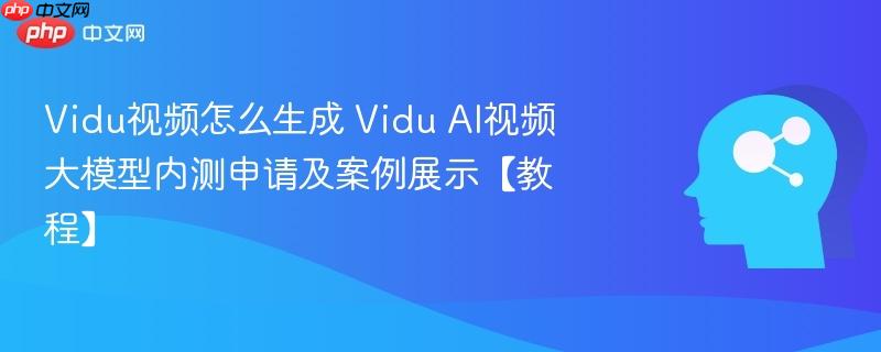 vidu视频怎么生成 vidu ai视频大模型内测申请及案例展示【教程】