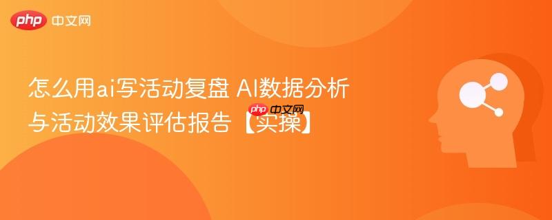 怎么用ai写活动复盘 ai数据分析与活动效果评估报告【实操】