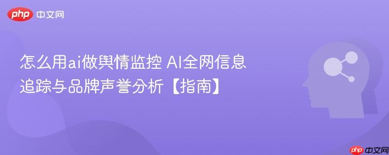 怎么用ai做舆情监控 ai全网信息追踪与品牌声誉分析【指南】