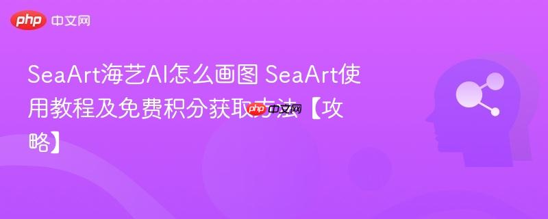 seaart海艺ai怎么画图 seaart使用教程及免费积分获取方法【攻略】