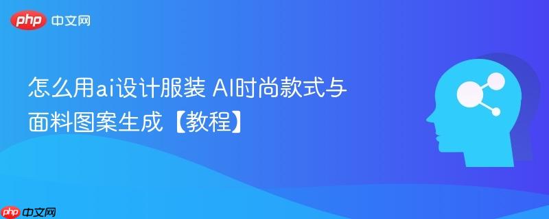 怎么用ai设计服装 ai时尚款式与面料图案生成【教程】