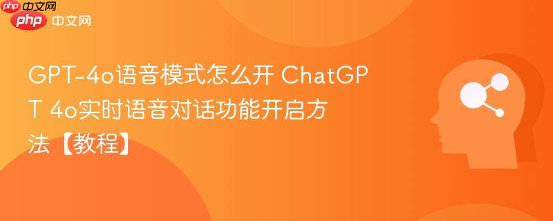 gpt-4o语音模式怎么开 chatgpt 4o实时语音对话功能开启方法【教程】