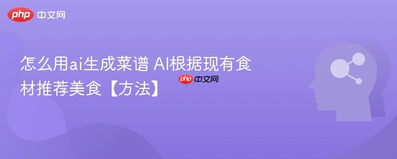 怎么用ai生成菜谱 ai根据现有食材推荐美食【方法】