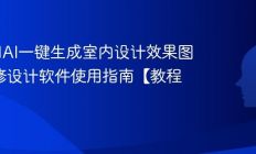 如何用AI一键生成室内设计效果图 AI装修设计软件使用指南【教程】