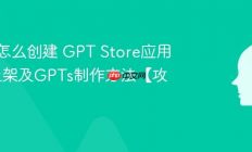 GPTs怎么创建 GPT Store应用商店上架及GPTs制作方法【攻略】