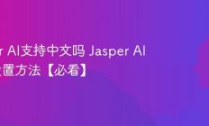 Jasper AI支持中文吗 Jasper AI中文设置方法【必看】