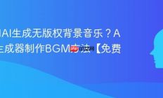 如何用AI生成无版权背景音乐？AI音乐生成器制作BGM方法【免费】