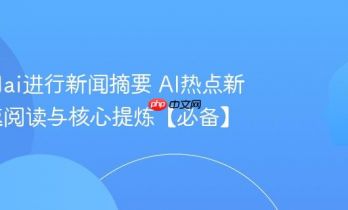 怎么用ai进行新闻摘要 AI热点新闻快速阅读与核心提炼【必备】