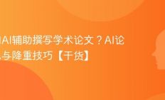 如何用AI辅助撰写学术论文？AI论文润色与降重技巧【干货】