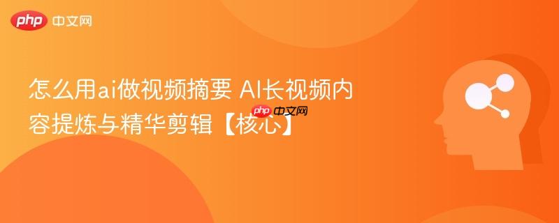怎么用ai做视频摘要 ai长视频内容提炼与精华剪辑【核心】