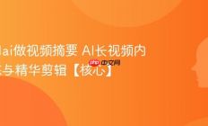 怎么用ai做视频摘要 AI长视频内容提炼与精华剪辑【核心】